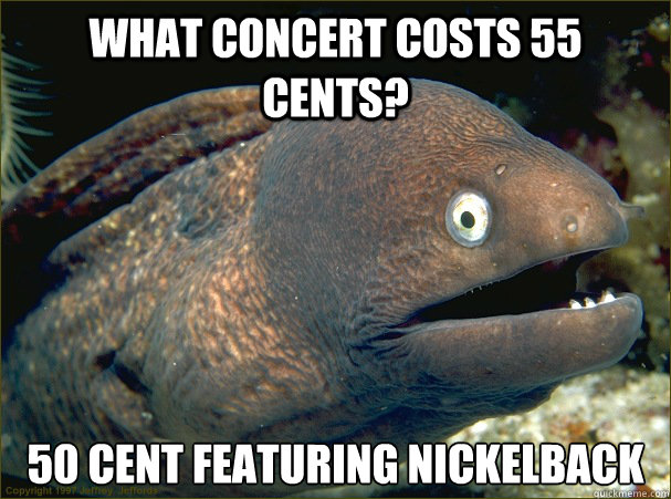 What concert costs 55 cents? 50 cent featuring nickelback - What concert costs 55 cents? 50 cent featuring nickelback  Bad Joke Eel