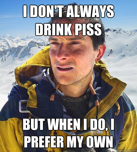 I don't always drink piss but when i do, i prefer my own  Bear Grylls