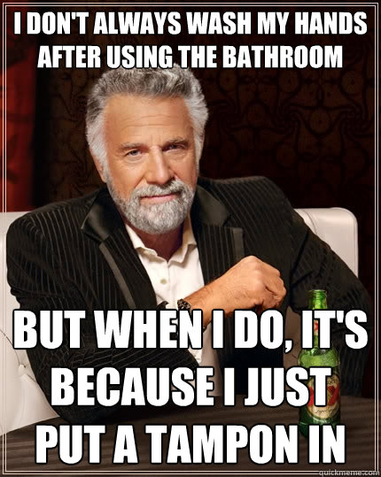 I don't always wash my hands after using the bathroom But when I do, it's because I just put a tampon in  The Most Interesting Man In The World