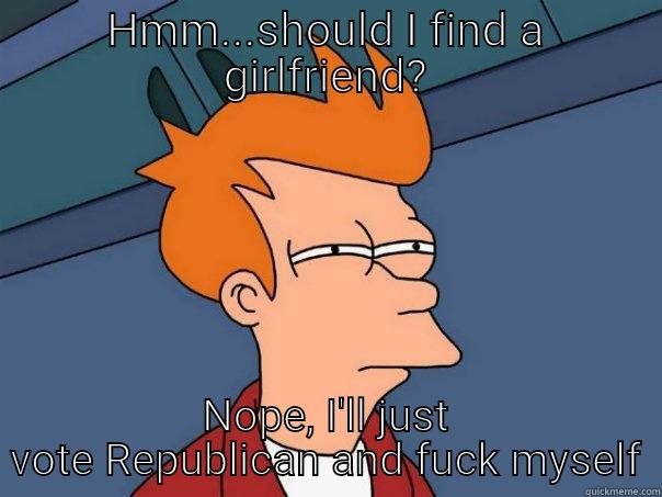 HMM...SHOULD I FIND A GIRLFRIEND? NOPE, I'LL JUST VOTE REPUBLICAN AND FUCK MYSELF Futurama Fry