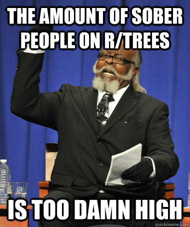 the amount of sober people on r/trees is too damn high  The Rent Is Too Damn High