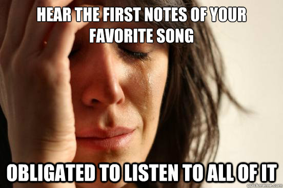 Hear the first notes of your favorite song Obligated to listen to all of it  First World Problems