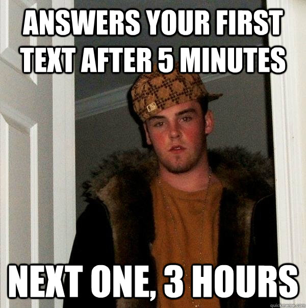 answers your first text after 5 minutes next one, 3 hours  Scumbag Steve