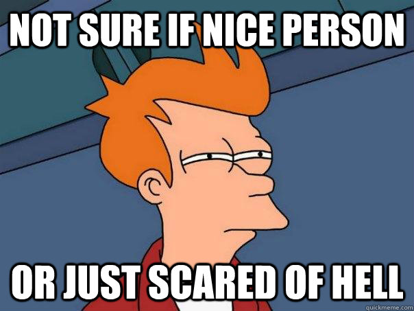 Not sure if nice person Or just scared of hell  Futurama Fry