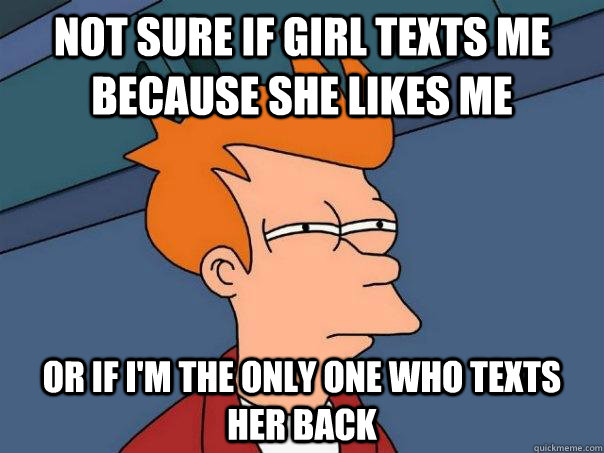 Not sure if girl texts me because she likes me or if I'm the only one who texts her back - Not sure if girl texts me because she likes me or if I'm the only one who texts her back  Futurama Fry