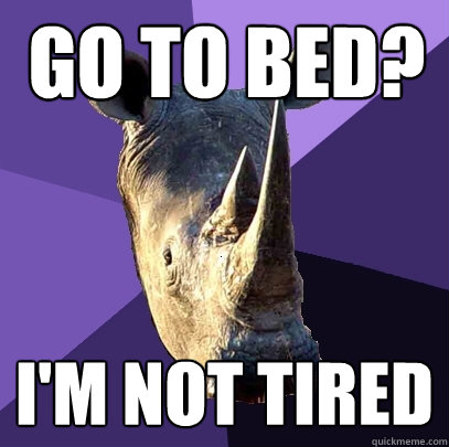 go to bed? I'm not tired  Sexually Oblivious Rhino