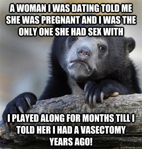 A Woman I was Dating Told me she was pregnant and I was the only one she had sex with i played along for months till i told her i had a vasectomy years ago!  Confession Bear