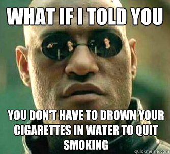 What if I told you you don't have to drown your cigarettes in water to quit smoking  What if I told you