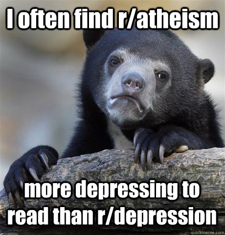 I often find r/atheism more depressing to read than r/depression  Confession Bear