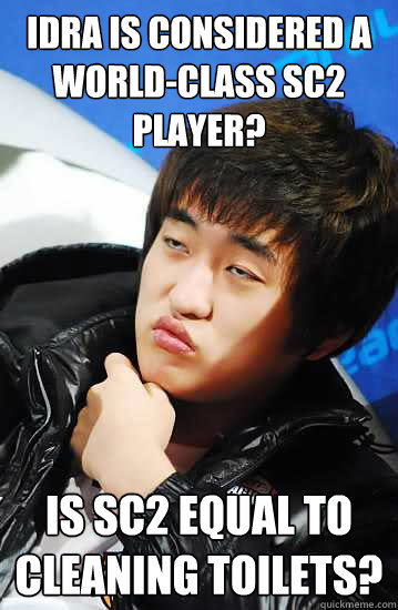 Idra is considered a world-class SC2 Player? Is Sc2 equal to cleaning toilets? - Idra is considered a world-class SC2 Player? Is Sc2 equal to cleaning toilets?  Unimpressed Flash