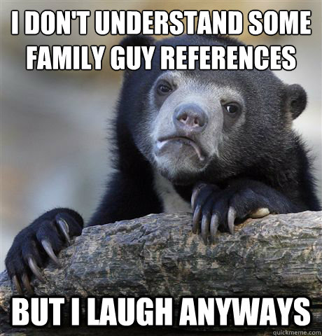 I don't understand some Family Guy references  But I laugh anyways  - I don't understand some Family Guy references  But I laugh anyways   Confession Bear