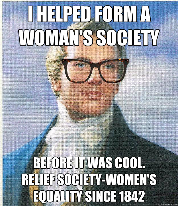 I helped form a woman's society  before it was cool. 
Relief Society-Women's Equality since 1842 - I helped form a woman's society  before it was cool. 
Relief Society-Women's Equality since 1842  Hipster Joseph Smith