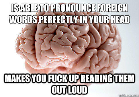 is able to pronounce foreign words perfectly in your head makes you fuck up reading them out loud  Scumbag Brain