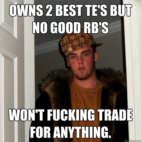 owns 2 best TE's but no good rb's won't fucking trade for anything.  Scumbag Steve