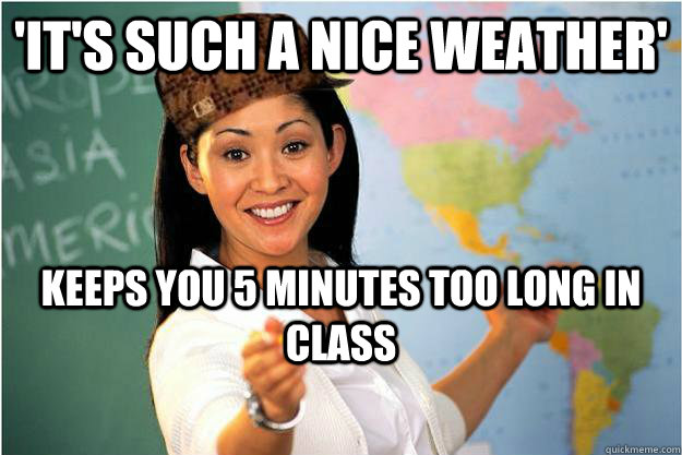 'It's such a nice weather' Keeps you 5 minutes too long in class  Scumbag Teacher