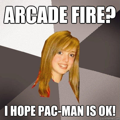 Arcade fire? I hope Pac-man is ok!  