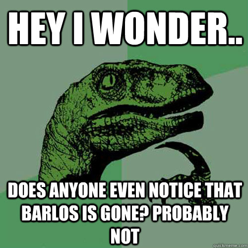 Hey I wonder.. Does anyone even notice that Barlos is gone? Probably not  Philosoraptor