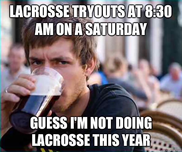 Lacrosse tryouts at 8:30 am on a saturday Guess I'm not doing lacrosse this year - Lacrosse tryouts at 8:30 am on a saturday Guess I'm not doing lacrosse this year  Lazy College Senior