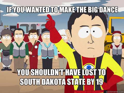 if you wanted to make the big dance you shouldn't have lost to 
South Dakota state by 19  Captain Hindsight