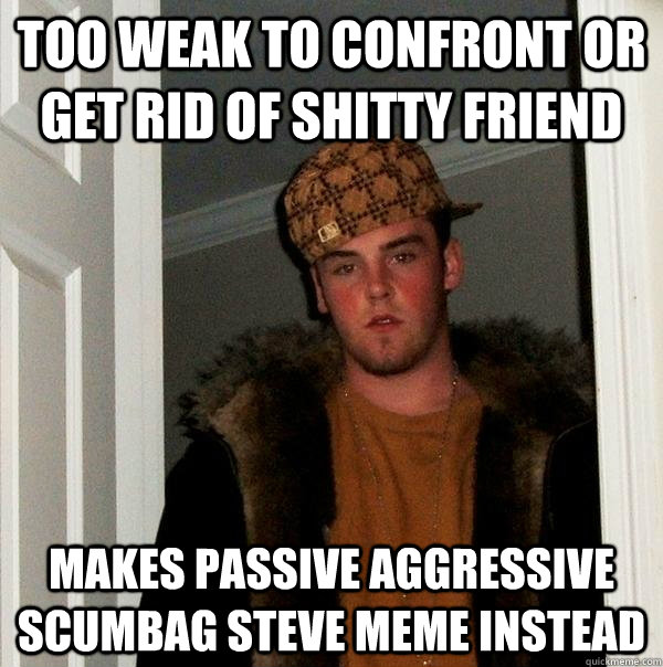 too weak to confront or get rid of shitty friend Makes passive aggressive scumbag steve meme instead  Scumbag Steve