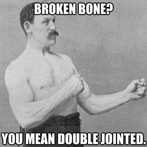 Broken Bone? You mean double jointed.  bjf - Broken Bone? You mean double jointed.  bjf  overly manly man
