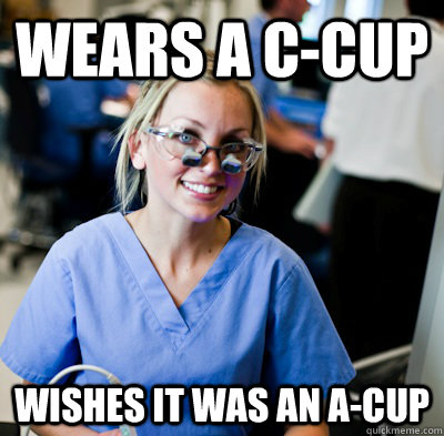 Wears a C-Cup Wishes it was an A-Cup - Wears a C-Cup Wishes it was an A-Cup  overworked dental student