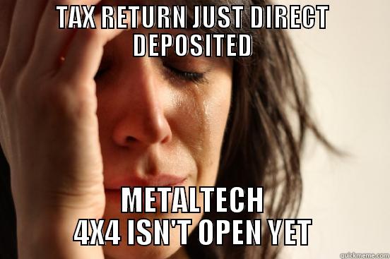 TAX RETURN JUST DIRECT DEPOSITED METALTECH 4X4 ISN'T OPEN YET First World Problems