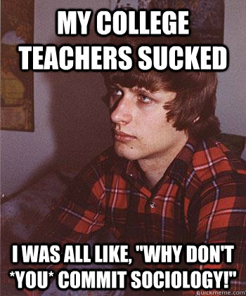 My college teachers sucked i was all like, 