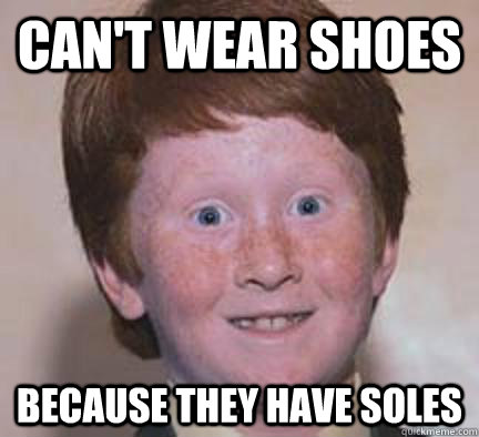 Can't wear shoes Because they have soles  Over Confident Ginger