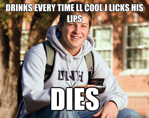 Drinks every time ll cool j licks his lips dies  College Freshman