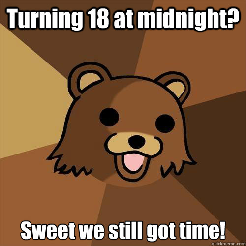 Turning 18 at midnight?  Sweet we still got time! - Turning 18 at midnight?  Sweet we still got time!  Pedobear