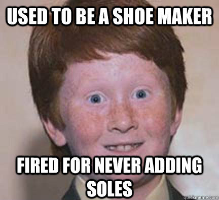used to be a shoe maker fired for never adding soles - used to be a shoe maker fired for never adding soles  Over Confident Ginger