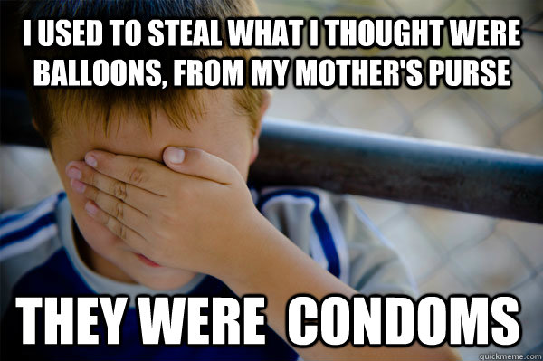 i used to steal what i thought were balloons, from my mother's purse  they were  condoms  Confession kid