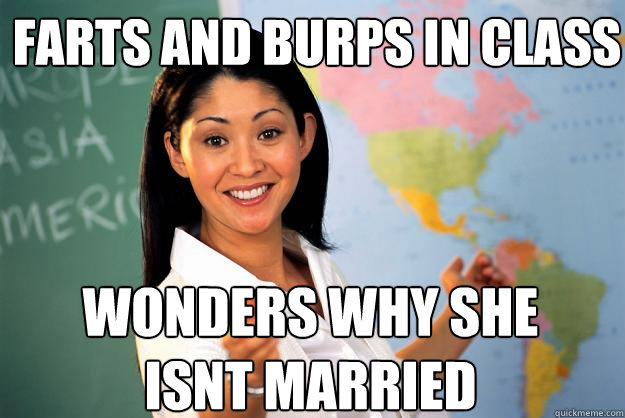 farts and burps in class wonders why she isnt married  Unhelpful High School Teacher