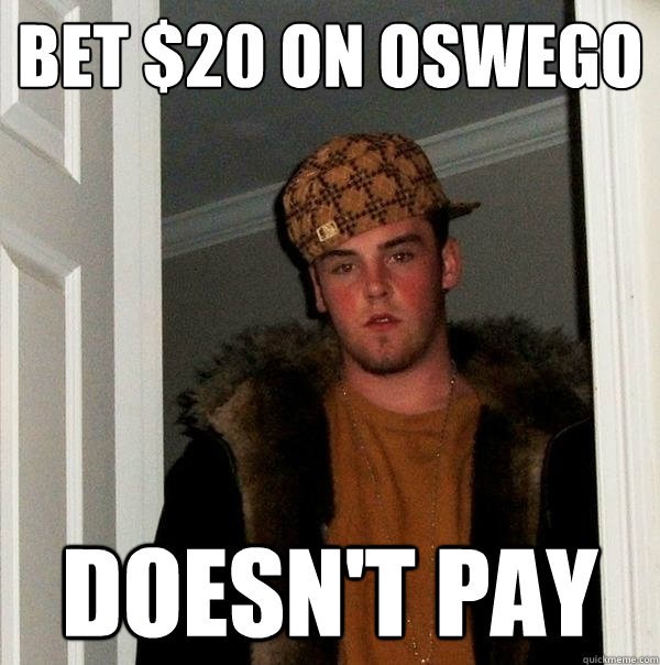 Bet $20 on oswego doesn't pay - Bet $20 on oswego doesn't pay  Scumbag Steve