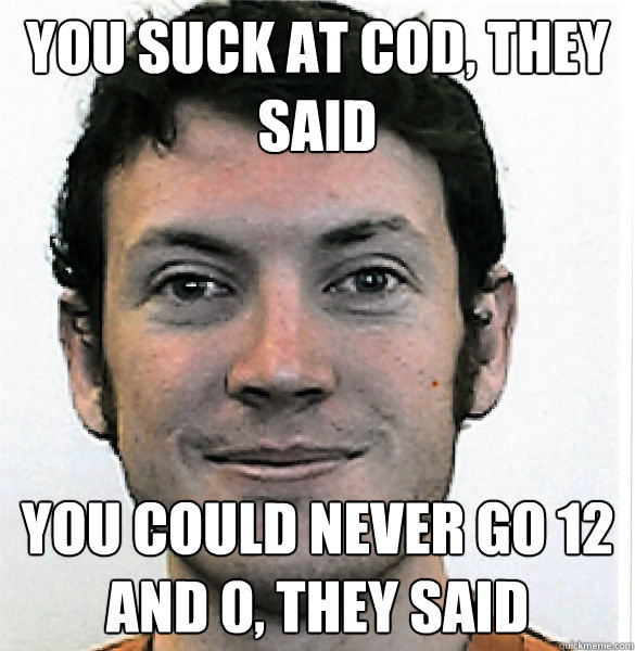 You suck at cod, they said You could never go 12 and 0, they said - You suck at cod, they said You could never go 12 and 0, they said  James Holmes