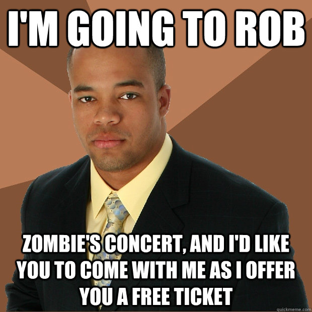 I'm going to rob Zombie's concert, and I'd like you to come with me as I offer you a free ticket  Successful Black Man