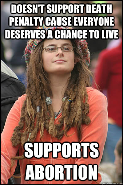 doesn't support death penalty cause everyone deserves a chance to live   Supports abortion    College Liberal