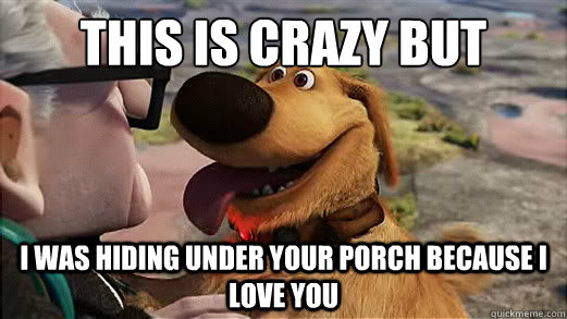 This is crazy but i was hiding under your porch because i love you - This is crazy but i was hiding under your porch because i love you  Misc