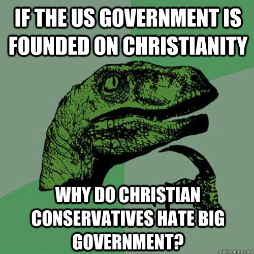 If The US Government is founded on Christianity Why do christian conservatives hate big government?  Philosoraptor