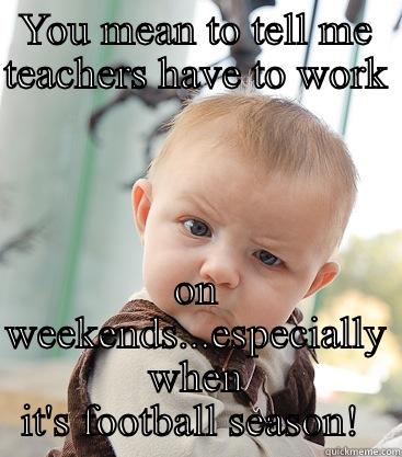 Teachers work on weekends - YOU MEAN TO TELL ME TEACHERS HAVE TO WORK  ON WEEKENDS...ESPECIALLY WHEN IT'S FOOTBALL SEASON!  skeptical baby