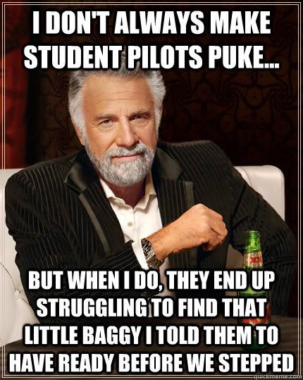 I don't always make student pilots puke... but when I do, they end up struggling to find that little baggy i told them to have ready before we stepped - I don't always make student pilots puke... but when I do, they end up struggling to find that little baggy i told them to have ready before we stepped  The Most Interesting Man In The World