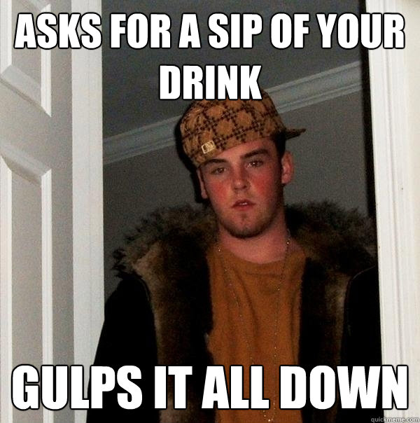 asks for a sip of your drink gulps it all down - asks for a sip of your drink gulps it all down  Scumbag Steve