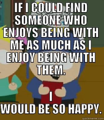 IF I COULD FIND SOMEONE WHO ENJOYS BEING WITH ME AS MUCH AS I ENJOY BEING WITH THEM. I WOULD BE SO HAPPY. Craig - I would be so happy