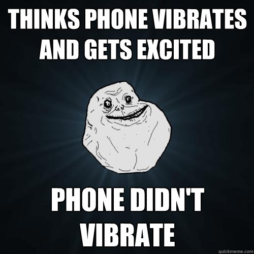 Thinks phone vibrates and gets excited Phone didn't vibrate  Forever Alone