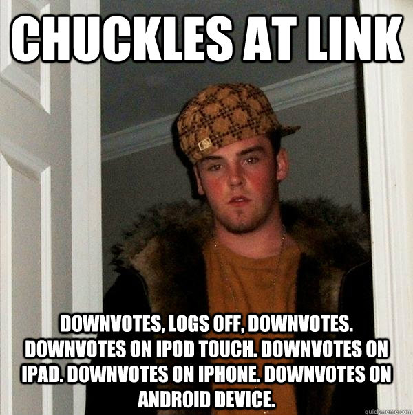 Chuckles at link Downvotes, logs off, downvotes.  Downvotes on iPod Touch. Downvotes on ipad. downvotes on iphone. downvotes on android device.  Scumbag Steve