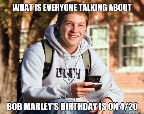 What is everyone talking about Bob Marley's birthday is on 4/20 - What is everyone talking about Bob Marley's birthday is on 4/20  College Freshman