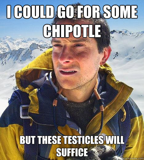 i could go for some chipotle but these testicles will suffice - i could go for some chipotle but these testicles will suffice  Bear Grylls