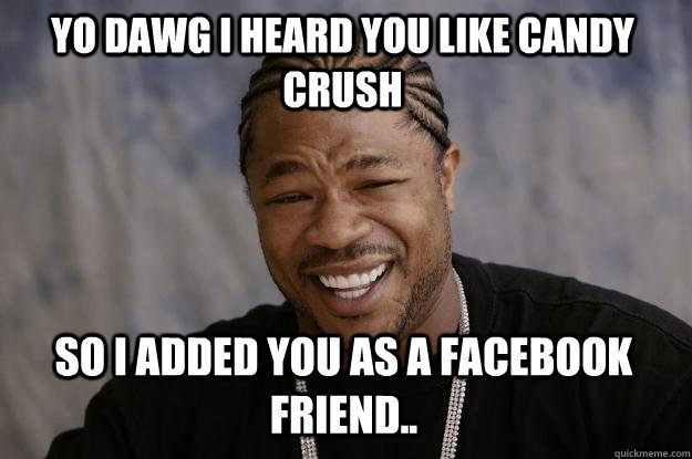 YO DAWG I HEARD YOU LIKE CANDy CRUSH so I added you as a facebook friend..  Xzibit meme