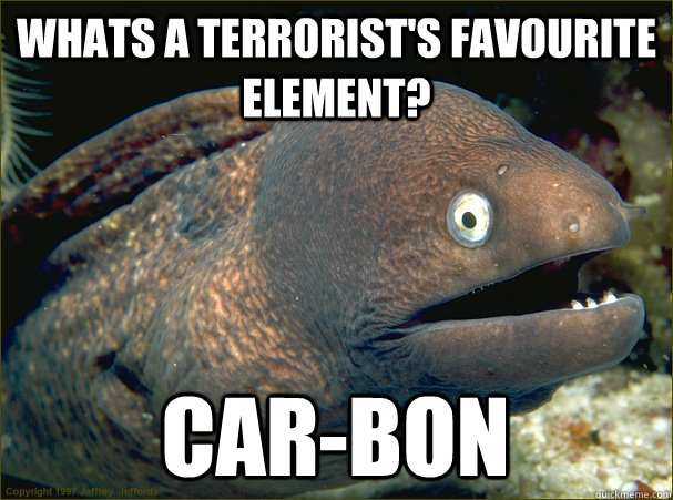 Whats A terrorist's favourite element? Car-Bon  Bad Joke Eel